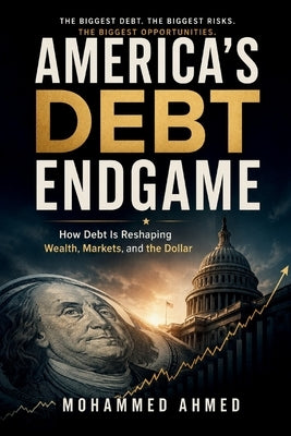 America's Debt Endgame: How Debt Is Reshaping Wealth, Markets, and the Dollar by Ahmed, Mohammed