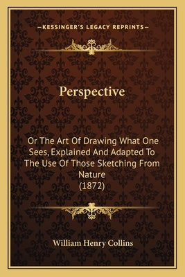 Perspective: Or The Art Of Drawing What One Sees, Explained And Adapted To The Use Of Those Sketching From Nature (1872) by Collins, William Henry
