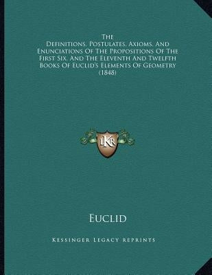 The Definitions, Postulates, Axioms, And Enunciations Of The Propositions Of The First Six, And The Eleventh And Twelfth Books Of Euclid's Elements Of by Euclid