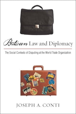 Between Law and Diplomacy: The Social Contexts of Disputing at the World Trade Organization by Conti, Joseph