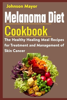 Melanoma Diet Cookbook: The Healthy Healing Meal Recipe for Treatment and Management of Skin Cancer by Mayor, Johnson