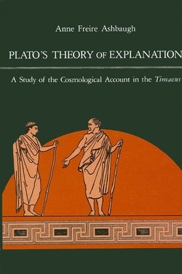 Plato's Theory of Explanation: A Study of the Cosmological Account in the Timaeus by Ashbaugh, Anne F.