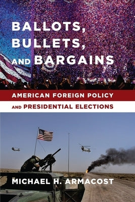 Ballots, Bullets, and Bargains: American Foreign Policy and Presidential Elections by Armacost, Michael