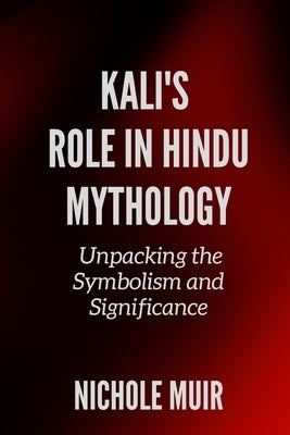 Kali's Role in Hindu Mythology: Unpacking the Symbolism and Significance by Muir, Nichole