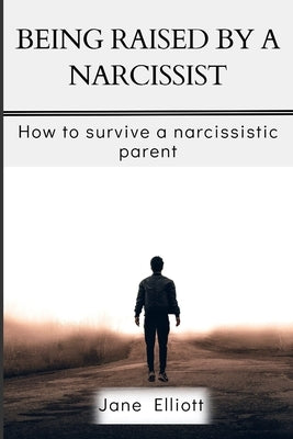 Being Raised By A Narcissist: How to Survive A Narcissistic Parent by Elliott, Jane