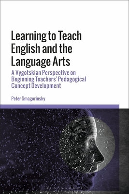 Learning to Teach English and the Language Arts: A Vygotskian Perspective on Beginning Teachers' Pedagogical Concept Development by Smagorinsky, Peter