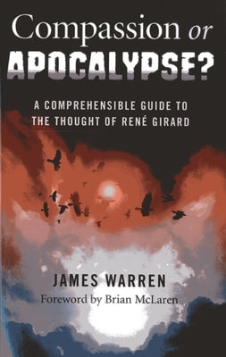 Compassion or Apocalypse?: A Comprehensible Guide to the Thought of Rene Girard by Warren, James