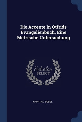 Die Accente In Otfrids Evangelienbuch, Eine Metrische Untersuchung by Sobel, Naphtali