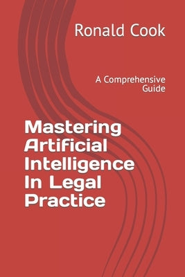 Mastering Artificial Intelligence In Legal Practice: A Comprehensive Guide by Cook, Ronald