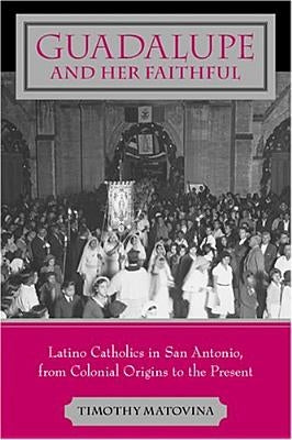 Guadalupe and Her Faithful: Latino Catholics in San Antonio, from Colonial Origins to the Present by Matovina, Timothy