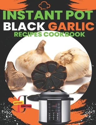 Instant Pot Black Garlic Recipes Cookbook: Unleash the Extraordinary Flavor of Aged Garlic in Your Instant Pot Creations by Junction, Jotting