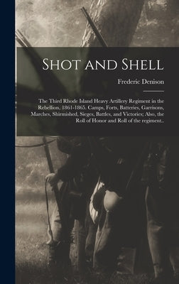 Shot and Shell: the Third Rhode Island Heavy Artillery Regiment in the Rebellion, 1861-1865. Camps, Forts, Batteries, Garrisons, March by Denison, Frederic 1819-1901