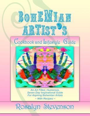 Bohemian Artist's Cookbook and Lifestyle Guide: An Art Filled, Humorous, Seven Day Inspirational Guide For Aspiring Bohemian Artists With Recipes by Stevenson, Rosalyn