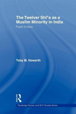 The Twelver Shi'a as a Muslim Minority in India: Pulpit of Tears by Howarth, Toby