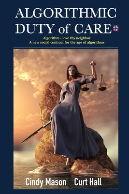 Algorithmic Duty of Care: Algorithm-Love Thy Neighbor A New Social Contract for the Age of Algorithms by Mason, Cindy