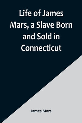 Life of James Mars, a Slave Born and Sold in Connecticut by Mars, James