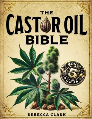 The Castor Oil Bible: A Comprehensive Guide to Wellness and Beauty Master Nature's Elixir through Extensive Recipes for Holistic Health, Ski by Clark, Rebecca