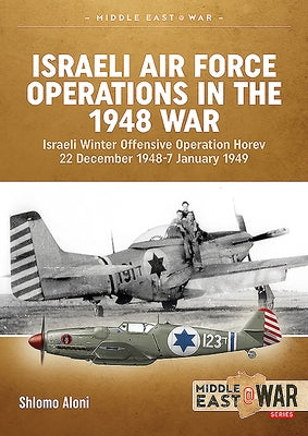 Israeli Air Force Operations in the 1948 War: Israeli Winter Offensive Operation Horev 22 December 1948-7 January 1949 by Aloni, Shlomo