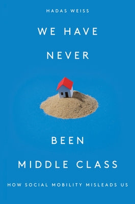 We Have Never Been Middle Class: How Social Mobility Misleads Us by Weiss, Hadas
