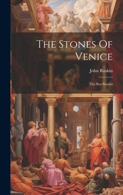 The Stones Of Venice: The Sea-stories by Ruskin, John