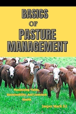 Basics of Pasture Management: Maximizing Yields, Sustainability, And Livestock Health by Mark S. I., Jasper