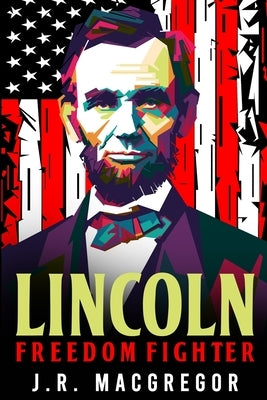 Lincoln - Freedom Fighter: A Biography of Abraham Lincoln by MacGregor, J. R.