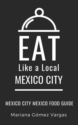 Eat Like a Local- Mexico City: Mexico City Mexico Food Guide by A. Local, Eat Like