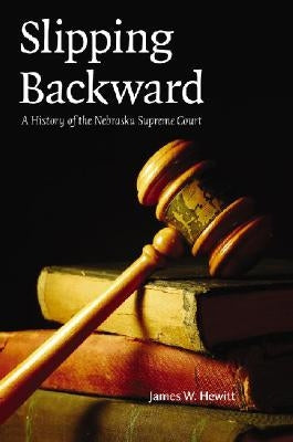 Slipping Backward: A History of the Nebraska Supreme Court Volume 8 by Hewitt, James W.