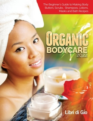 Organic Bodycare 2022: The Beginner's Guide to Making Body Butters, Scrubs, Shampoos, Lotions, Masks and Bath Recipes by I Libri Di Gio