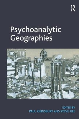 Psychoanalytic Geographies. Edited by Paul Kingsbury and Steve Pile by Kingsbury, Paul