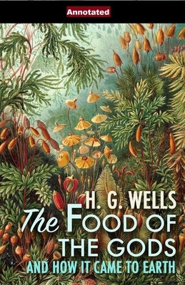 The Food of the Gods and How It Came to Earth Annotated by Wells, H. G.