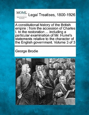 A constitutional history of the British empire: from the accession of Charles I. to the restoration ... including a particular examination of Mr. Hume by Brodie, George
