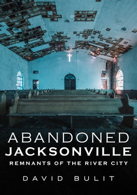 Abandoned Jacksonville: Remnants of the River City by Bulit, David