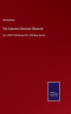 The Calcutta Christian Observer: Vol. XXVII Old Series/Vol. XIX New Series by Anonymous