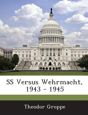 SS Versus Wehrmacht, 1943 - 1945 by Groppe, Theodor