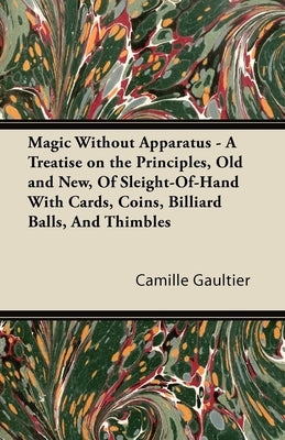 Magic Without Apparatus - A Treatise on the Principles, Old and New, Of Sleight-Of-Hand With Cards, Coins, Billiard Balls, And Thimbles by Gaultier, Camille