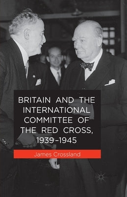 Britain and the International Committee of the Red Cross, 1939-1945 by Crossland, J.