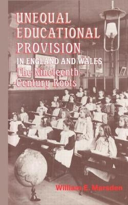 Unequal Educational Provision in England and Wales: The Nineteenth-century Roots by Marsden, W. E.