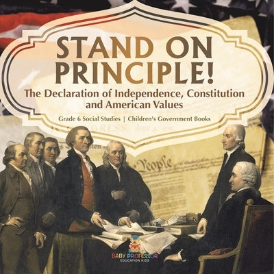 Stand on Principle!: The Declaration of Independence, Constitution and American Values Grade 6 Social Studies Children's Government Books by Baby Professor