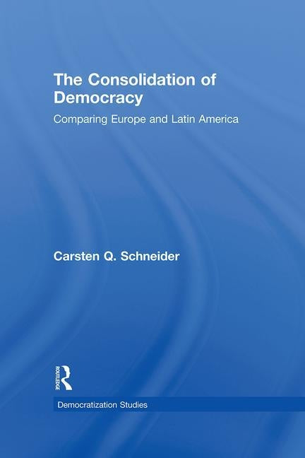 The Consolidation of Democracy: Comparing Europe and Latin America by Schneider, Carsten Q.