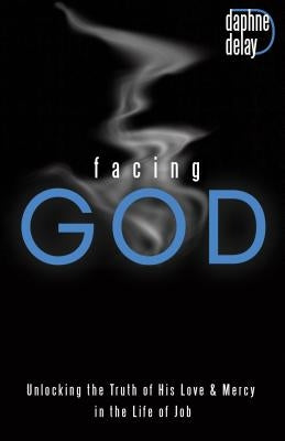 Facing God: Unlocking the Truth of His Love and Mercy in the Life of Job by Delay, Daphne