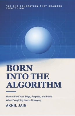 Born Into the Algorithm: How to Find Your Edge, Purpose, and Place, When Everything Keeps Changing by Jain, Akhil