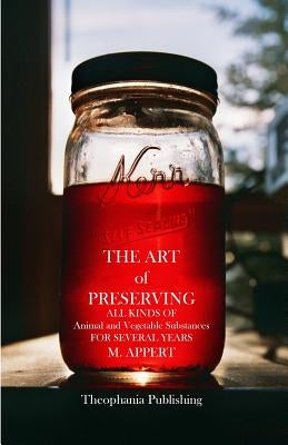 The Art of Preserving: ALL KINDS OF Animal and Vegetable Substances FOR SEVERAL YEARS by Appert, M.
