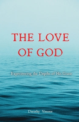 The Love of God: Experiencing the Depths of His Grace by Vincent, Dorothy