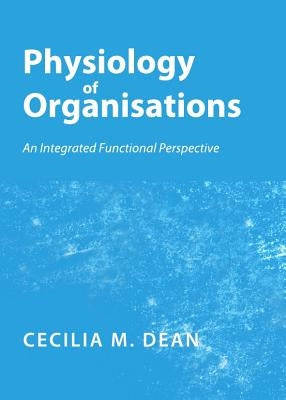 Physiology of Organisations: An Integrated Functional Perspective by Dean, Cecilia M.