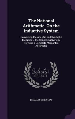 The National Arithmetic, On the Inductive System: Combining the Analytic and Synthetic Methods ... the Cancelling System; Forming a Complete Mercantil by Greenleaf, Benjamin