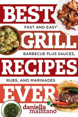 Best Grill Recipes Ever: Fast and Easy Barbecue Plus Sauces, Rubs, and Marinades by Malfitano, Daniella