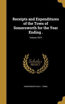 Receipts and Expenditures of the Town of Somersworth for the Year Ending .; Volume 1874 by Somersworth (N H. Town)