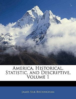 America, Historical, Statistic, and Descriptive, Volume 1 by Buckingham, James Silk