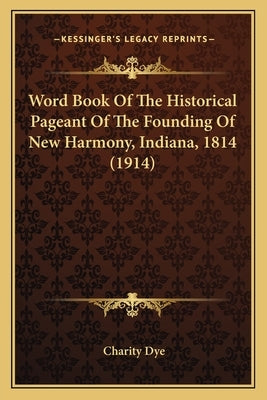 Word Book Of The Historical Pageant Of The Founding Of New Harmony, Indiana, 1814 (1914) by Dye, Charity